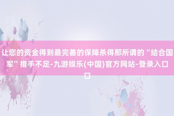 让您的资金得到最完善的保障杀得那所谓的“结合国军”措手不足-九游娱乐(中国)官方网站-登录入口