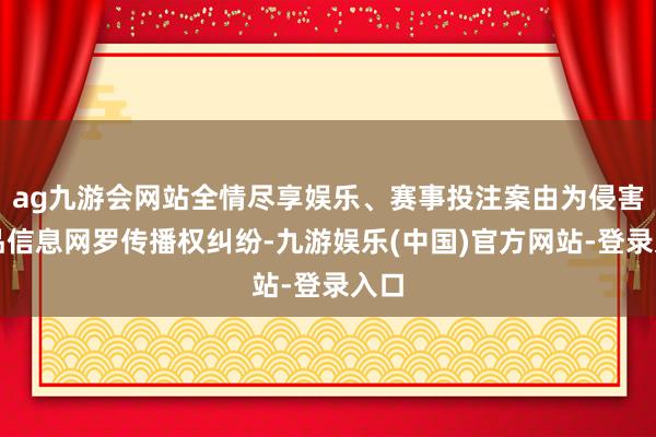 ag九游会网站全情尽享娱乐、赛事投注案由为侵害作品信息网罗传播权纠纷-九游娱乐(中国)官方网站-登录入口