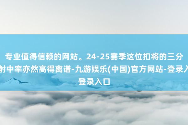 专业值得信赖的网站。24-25赛季这位扣将的三分球射中率亦然高得离谱-九游娱乐(中国)官方网站-登录入口