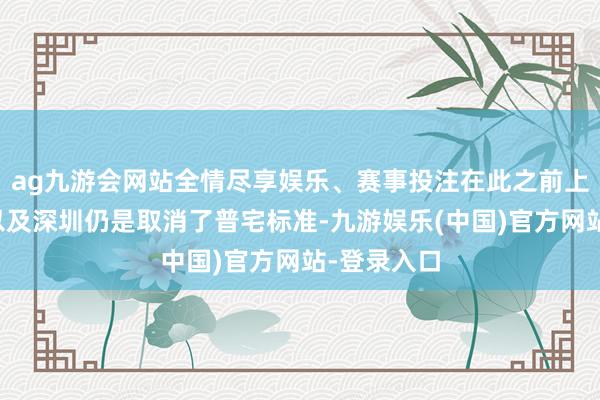 ag九游会网站全情尽享娱乐、赛事投注在此之前上海、北京以及深圳仍是取消了普宅标准-九游娱乐(中国)官方网站-登录入口