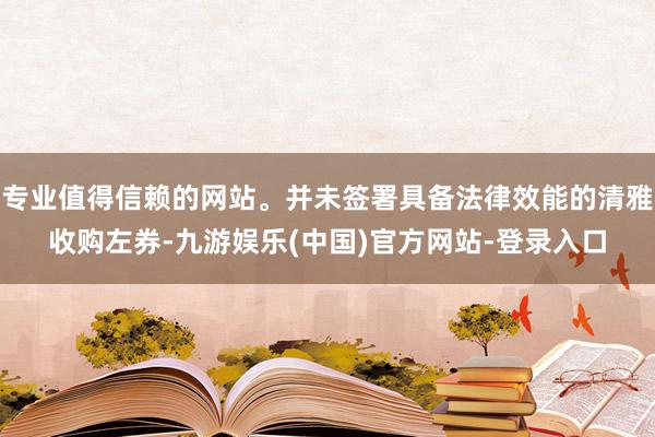 专业值得信赖的网站。并未签署具备法律效能的清雅收购左券-九游娱乐(中国)官方网站-登录入口