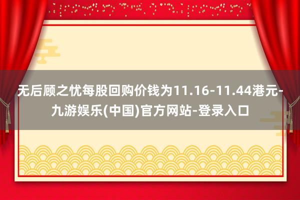 无后顾之忧每股回购价钱为11.16-11.44港元-九游娱乐(中国)官方网站-登录入口