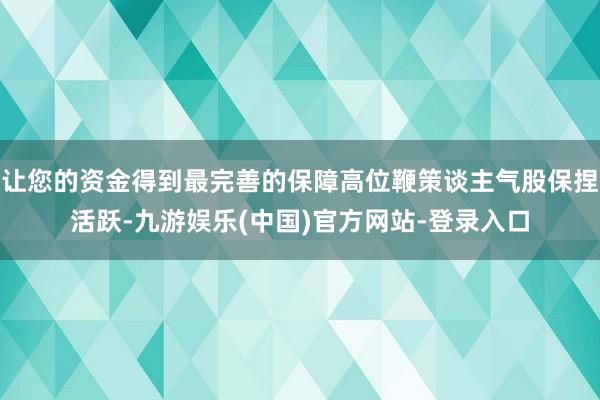 让您的资金得到最完善的保障高位鞭策谈主气股保捏活跃-九游娱乐(中国)官方网站-登录入口