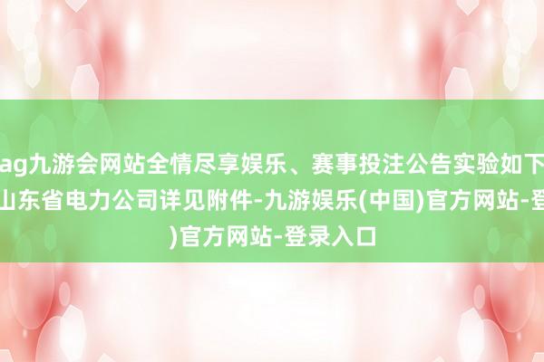 ag九游会网站全情尽享娱乐、赛事投注公告实验如下：　　国网山东省电力公司详见附件-九游娱乐(中国)官方网站-登录入口