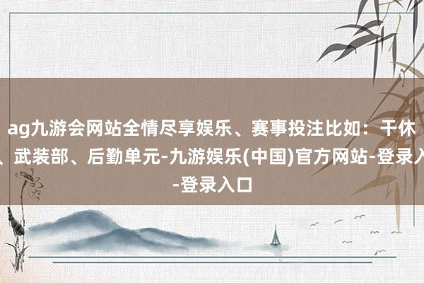 ag九游会网站全情尽享娱乐、赛事投注比如：干休所、武装部、后勤单元-九游娱乐(中国)官方网站-登录入口