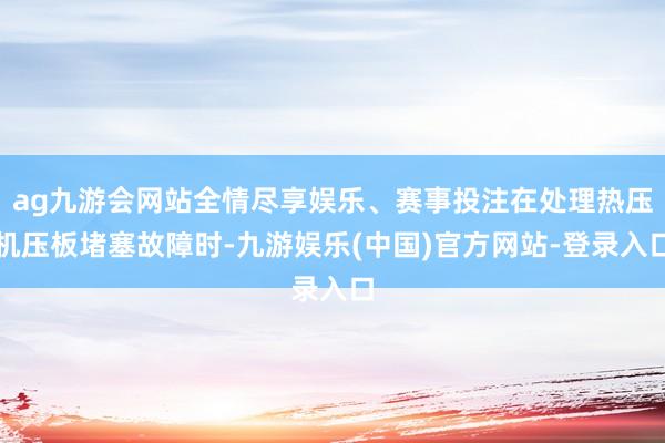 ag九游会网站全情尽享娱乐、赛事投注在处理热压机压板堵塞故障时-九游娱乐(中国)官方网站-登录入口