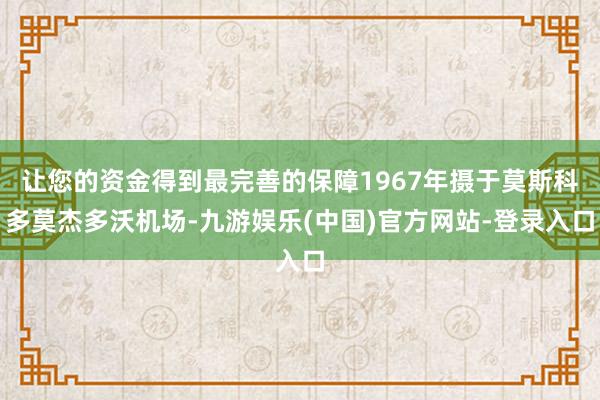 让您的资金得到最完善的保障1967年摄于莫斯科多莫杰多沃机场-九游娱乐(中国)官方网站-登录入口