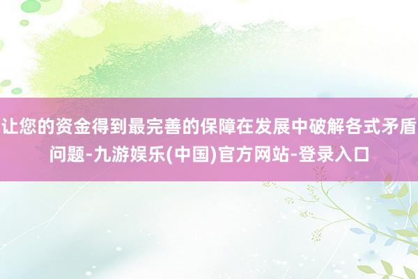 让您的资金得到最完善的保障在发展中破解各式矛盾问题-九游娱乐(中国)官方网站-登录入口