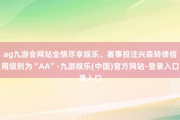 ag九游会网站全情尽享娱乐、赛事投注兴森转债信用级别为“AA”-九游娱乐(中国)官方网站-登录入口