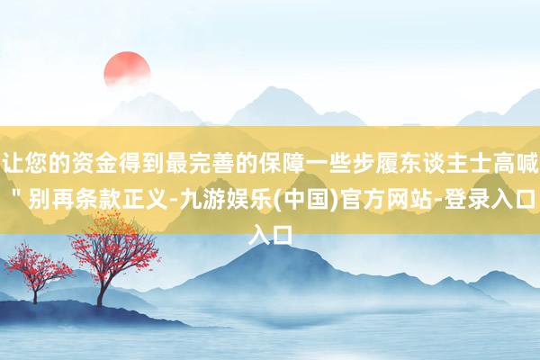 让您的资金得到最完善的保障一些步履东谈主士高喊＂别再条款正义-九游娱乐(中国)官方网站-登录入口