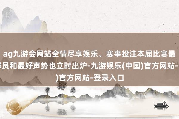 ag九游会网站全情尽享娱乐、赛事投注本届比赛最有价值球员和最好声势也立时出炉-九游娱乐(中国)官方网站-登录入口