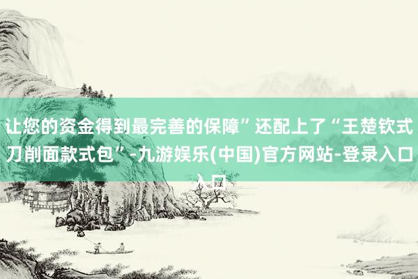 让您的资金得到最完善的保障”还配上了“王楚钦式刀削面款式包”-九游娱乐(中国)官方网站-登录入口