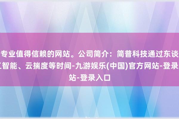 专业值得信赖的网站。公司简介：简普科技通过东谈主工智能、云揣度等时间-九游娱乐(中国)官方网站-登录入口