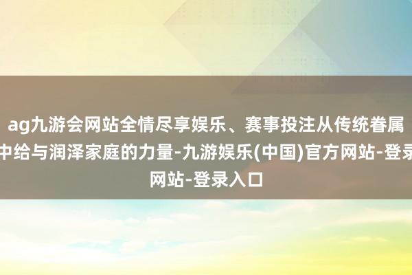 ag九游会网站全情尽享娱乐、赛事投注从传统眷属文化中给与润泽家庭的力量-九游娱乐(中国)官方网站-登录入口