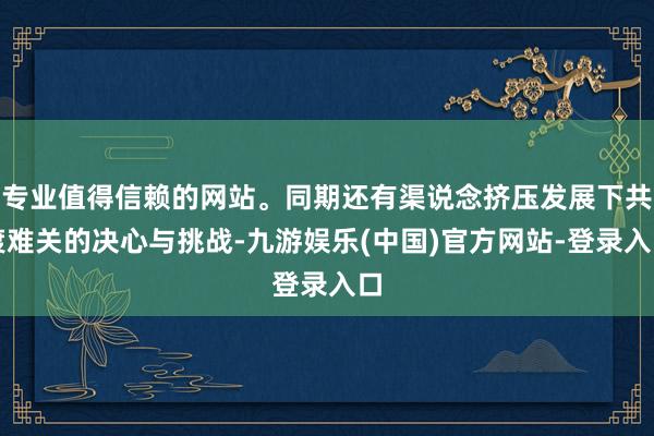 专业值得信赖的网站。同期还有渠说念挤压发展下共渡难关的决心与挑战-九游娱乐(中国)官方网站-登录入口