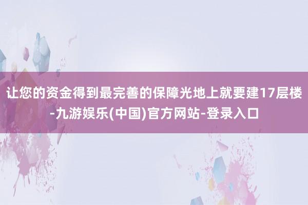 让您的资金得到最完善的保障光地上就要建17层楼-九游娱乐(中国)官方网站-登录入口