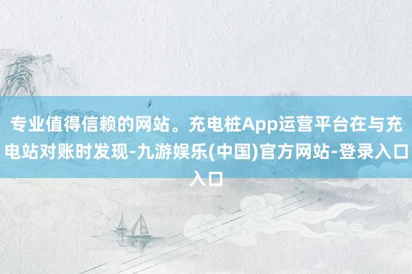 专业值得信赖的网站。充电桩App运营平台在与充电站对账时发现-九游娱乐(中国)官方网站-登录入口