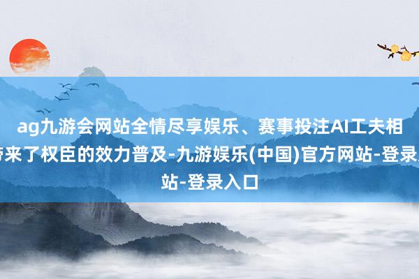 ag九游会网站全情尽享娱乐、赛事投注AI工夫相同带来了权臣的效力普及-九游娱乐(中国)官方网站-登录入口