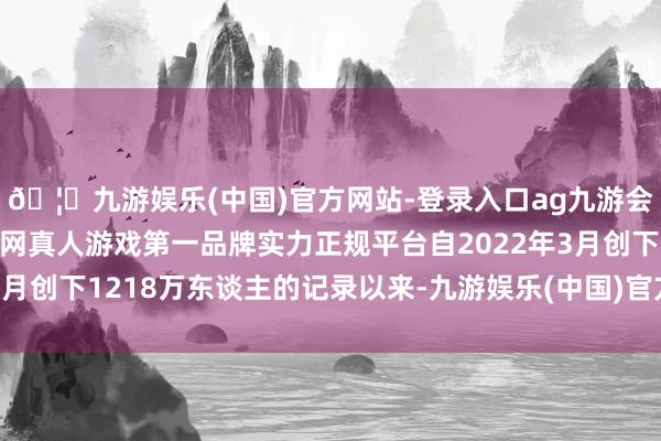 🦄九游娱乐(中国)官方网站-登录入口ag九游会官方⚽ag九游会官网真人游戏第一品牌实力正规平台自2022年3月创下1218万东谈主的记录以来-九游娱乐(中国)官方网站-登录入口