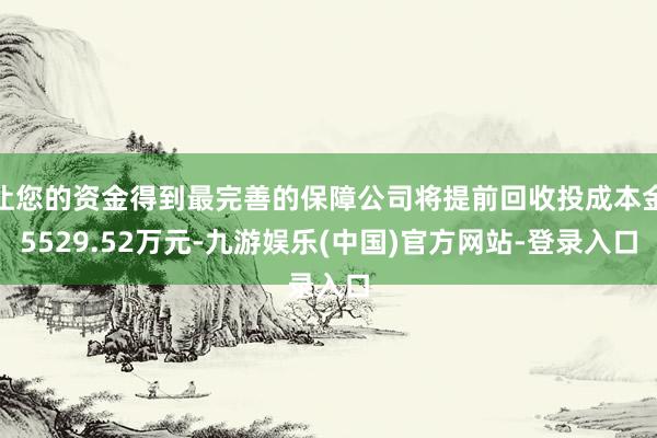 让您的资金得到最完善的保障公司将提前回收投成本金5529.52万元-九游娱乐(中国)官方网站-登录入口