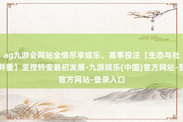 ag九游会网站全情尽享娱乐、赛事投注【生态与社会效益并重】坚捏转变最初发展-九游娱乐(中国)官方网站-登录入口