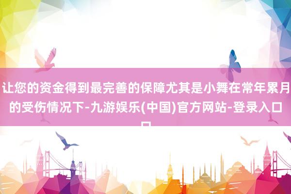 让您的资金得到最完善的保障尤其是小舞在常年累月的受伤情况下-九游娱乐(中国)官方网站-登录入口