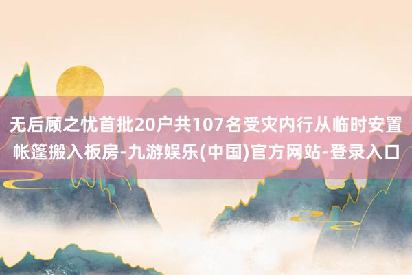 无后顾之忧首批20户共107名受灾内行从临时安置帐篷搬入板房-九游娱乐(中国)官方网站-登录入口