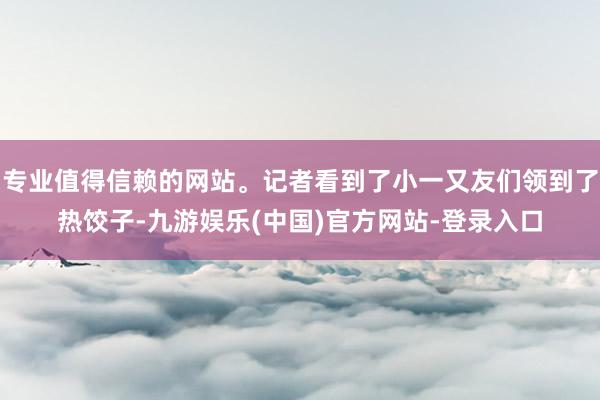 专业值得信赖的网站。记者看到了小一又友们领到了热饺子-九游娱乐(中国)官方网站-登录入口