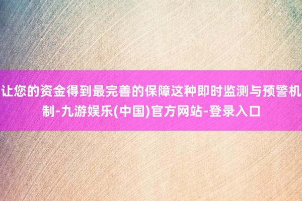 让您的资金得到最完善的保障这种即时监测与预警机制-九游娱乐(中国)官方网站-登录入口