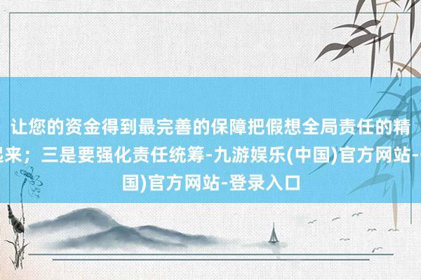 让您的资金得到最完善的保障把假想全局责任的精神激越起来；三是要强化责任统筹-九游娱乐(中国)官方网站-登录入口