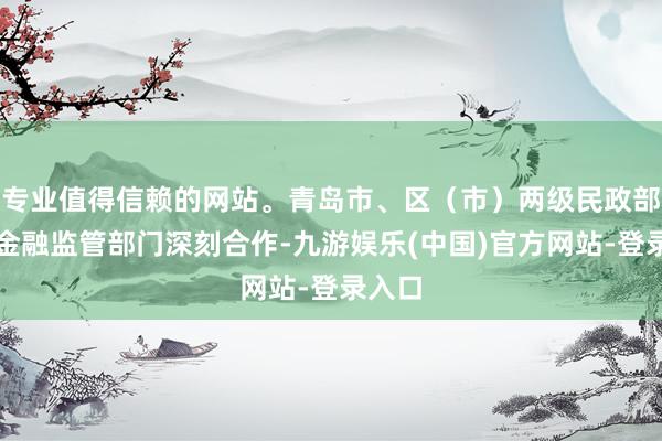 专业值得信赖的网站。青岛市、区（市）两级民政部门、金融监管部门深刻合作-九游娱乐(中国)官方网站-登录入口