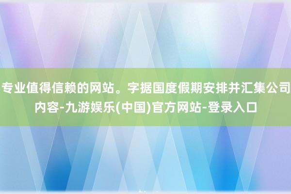 专业值得信赖的网站。字据国度假期安排并汇集公司内容-九游娱乐(中国)官方网站-登录入口