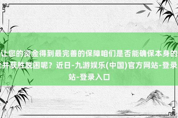 让您的资金得到最完善的保障咱们是否能确保本身的安全并获胜脱困呢？近日-九游娱乐(中国)官方网站-登录入口