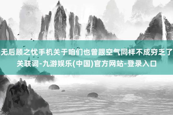 无后顾之忧手机关于咱们也曾跟空气同样不成穷乏了关联词-九游娱乐(中国)官方网站-登录入口