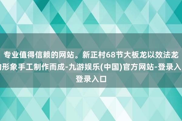 专业值得信赖的网站。新正村68节大板龙以效法龙的形象手工制作而成-九游娱乐(中国)官方网站-登录入口