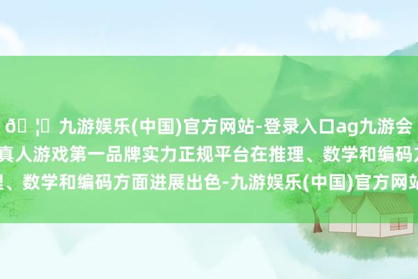 🦄九游娱乐(中国)官方网站-登录入口ag九游会官方⚽ag九游会官网真人游戏第一品牌实力正规平台在推理、数学和编码方面进展出色-九游娱乐(中国)官方网站-登录入口