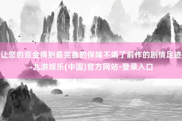 让您的资金得到最完善的保障不竭了前作的剧情足迹-九游娱乐(中国)官方网站-登录入口