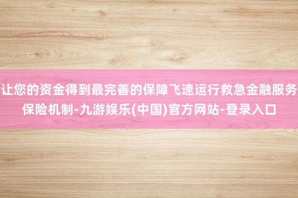 让您的资金得到最完善的保障飞速运行救急金融服务保险机制-九游娱乐(中国)官方网站-登录入口