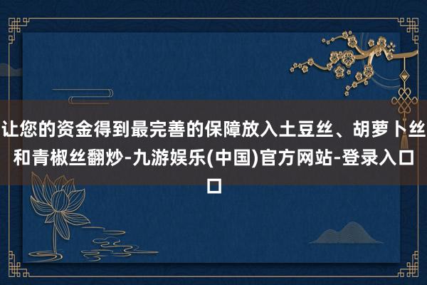 让您的资金得到最完善的保障放入土豆丝、胡萝卜丝和青椒丝翻炒-九游娱乐(中国)官方网站-登录入口