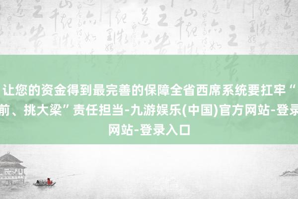 让您的资金得到最完善的保障全省西席系统要扛牢“走在前、挑大梁”责任担当-九游娱乐(中国)官方网站-登录入口